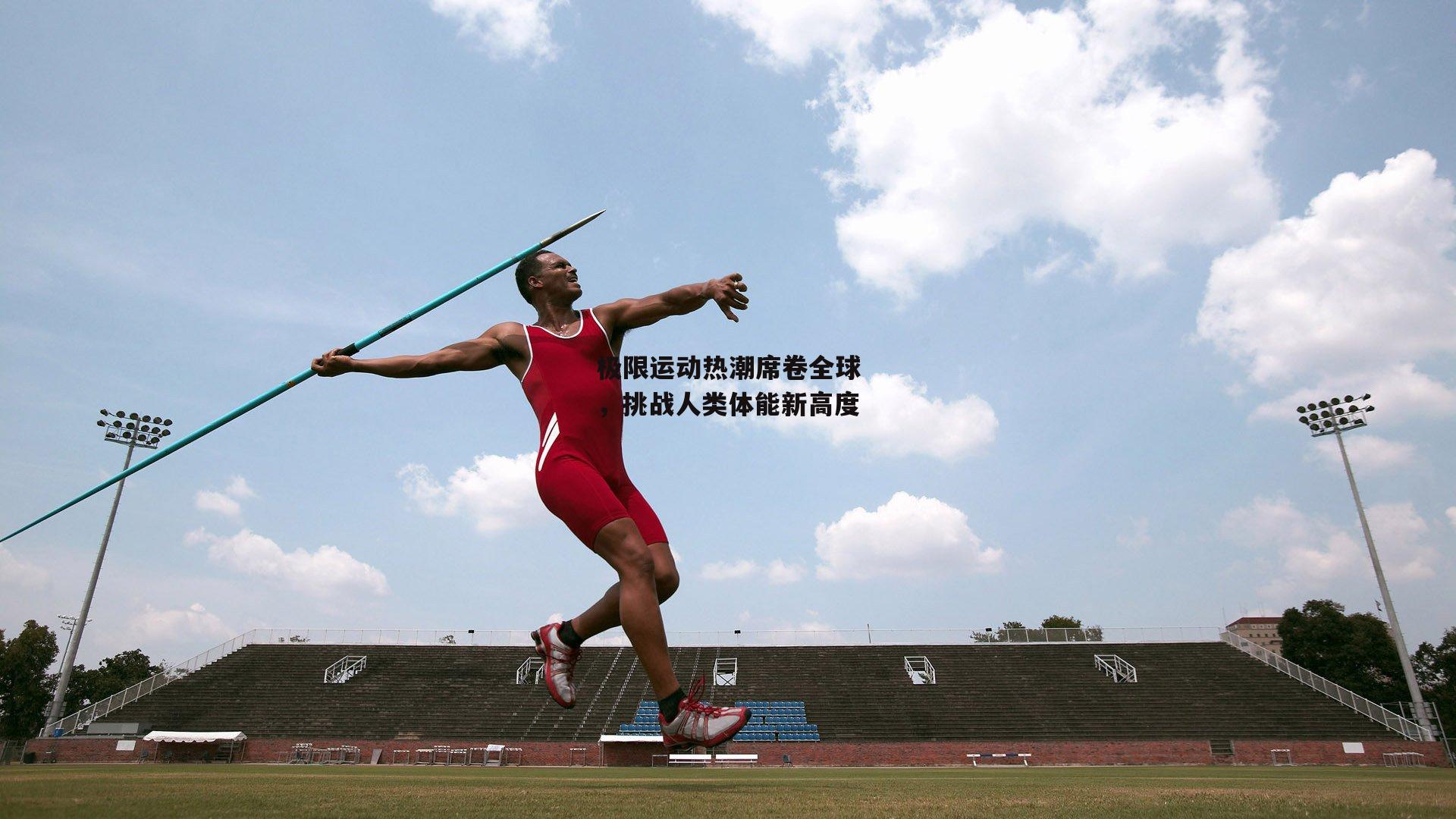 极限运动热潮席卷全球，挑战人类体能新高度