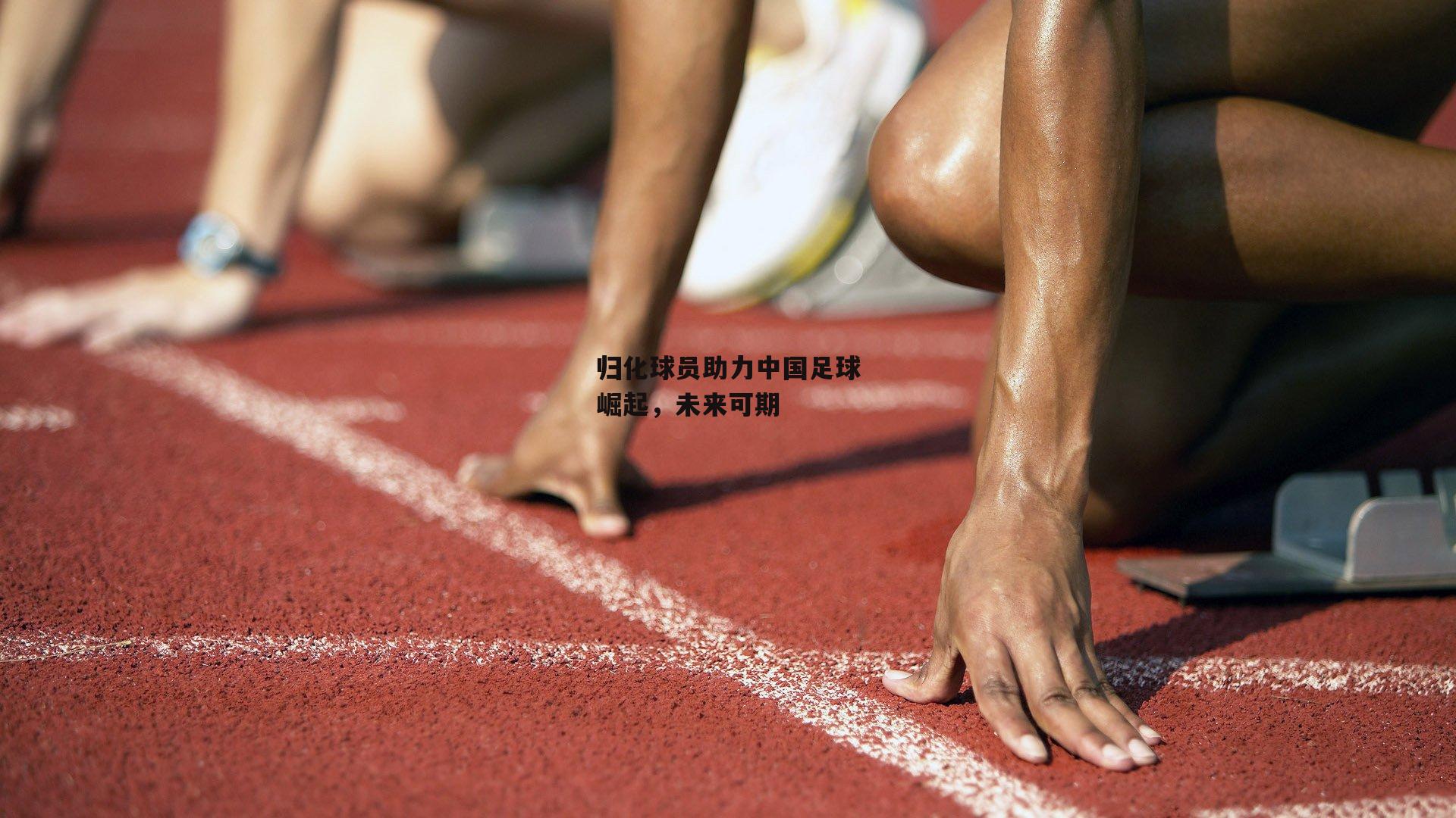 归化球员助力中国足球崛起，未来可期