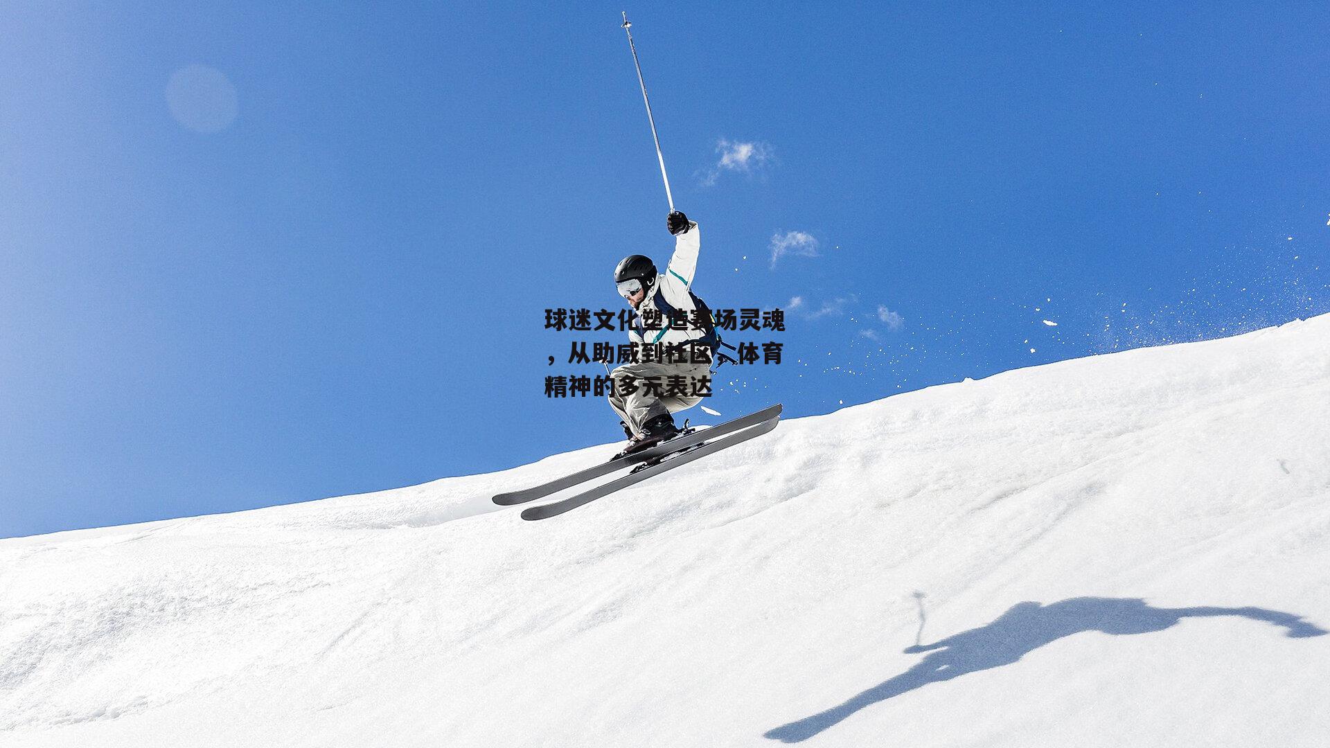 球迷文化塑造赛场灵魂，从助威到社区，体育精神的多元表达